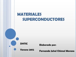 MATERIALES
  SUPERCONDUCTORES




 DHTIC         Elaborado por:
 Verano 2012   Fernando Jahel Chimal Moreno
 