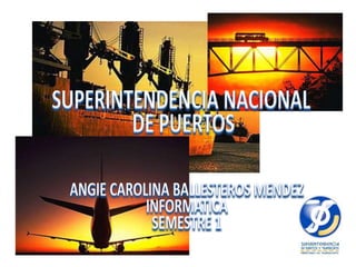 SUPERINTENDENCIA NACIONAL  DE PUERTOS ANGIE CAROLINA BALLESTEROS MENDEZ INFORMATICA SEMESTRE 1 