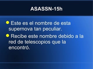 ASASSN-15h
Este es el nombre de esta
supernova tan peculiar.
Recibe este nombre debido a la
red de telescopios que la
encontró.
 