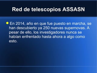 Red de telescopios ASSASN
En 2014, año en que fue puesto en marcha, se
han descubierto ya 250 nuevas supernovas. A
pesar de ello, los investigadores nunca se
habían enfrentado hasta ahora a algo como
esto.
 