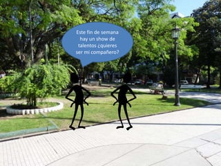 Este fin de semana
hay un show de
talentos ¿quieres
ser mi compañero?
