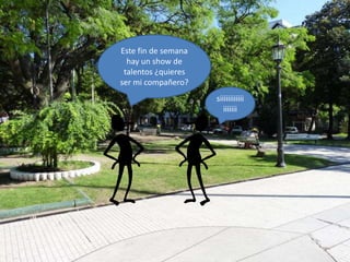 Este fin de semana
hay un show de
talentos ¿quieres
ser mi compañero?
siiiiiiiiiiii
iiiiiii