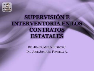 SUPERVISIÓN E
INTERVENTORIA EN LOS
CONTRATOS
ESTATALES
DR. JUAN CAMILO BUSTOS C.
DR. JOSÉ JOAQUÍN FONSECA A.
 