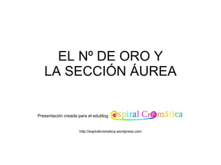 EL Nº DE ORO Y LA SECCIÓN ÁUREA Presentación creada para el edublog http://espiralcromatica.wordpress.com 