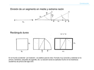 Construcción División de un segmento en media y extrema razón En el mundo occidental - por tradición - es estético para la vista. Formato muy conocido y estándar en la pintura, banderas, paquetes de cigarrillo, etc. La sección áurea se aplicaba mucho en la enseñanza académica de pintura del siglo XVII.  Rectángulo áureo 