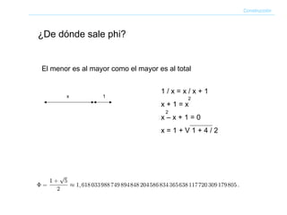 El menor es al mayor como el mayor es al total Construcción ¿De dónde sale phi? x 1 1 / x = x / x + 1 x + 1 = x x – x + 1 = 0 x = 1 + V 1 + 4 / 2 2 2 