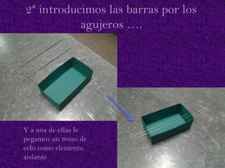 2ª introducimos las barras por los
agujeros ….

Y a una de ellas le
pegamos un trozo de
celo como elemento
aislante

 