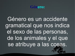 Género:


 Género es un accidente
gramatical que nos indica
 el sexo de las personas,
 de los animales y el que
 se atribuye a las cosas.
          
 
