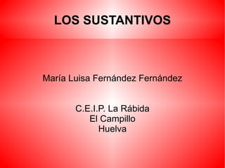 LOS SUSTANTIVOS María Luisa Fernández Fernández C.E.I.P. La Rábida El Campillo Huelva 