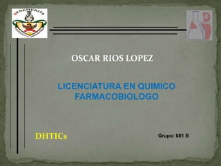 OSCAR RIOS LOPEZ


    LICENCIATURA EN QUIMICO
        FARMACOBIOLOGO



DHTICs                      Grupo: 081 B
 