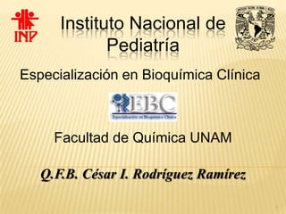 Instituto Nacional de
             Pediatría
Especialización en Bioquímica Clínica



     Facultad de Química UNAM

   Q.F.B. César I. Rodríguez Ramírez

                                        1
 