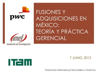 FUSIONES Y
ADQUISICIONES EN
MÉXICO:
TEORÍA Y PRÁCTICA
GERENCIAL


                            7 JUNIO, 2012


  Presentación elaborada por Sylvia Meljem y Yaneli Cruz
 
