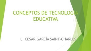 CONCEPTOS DE TECNOLOGIA
EDUCATIVA
L. CÉSAR GARCÍA SAINT-CHARLES.
 