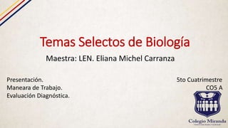 Temas Selectos de Biología
Maestra: LEN. Eliana Michel Carranza
Presentación. 5to Cuatrimestre
Maneara de Trabajo. CO5 A
Evaluación Diagnóstica.
 