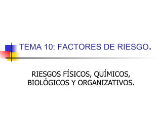 TEMA 10: FACTORES DE RIESGO . RIESGOS FÍSICOS, QUÍMICOS, BIOLÓGICOS Y ORGANIZATIVOS. 