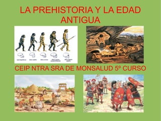 LA PREHISTORIA Y LA EDAD 
ANTIGUA 
CEIP NTRA SRA DE MONSALUD 5º CURSO 
 