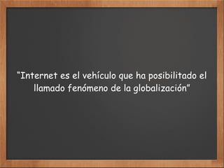 “Internet es el vehículo que ha posibilitado el
llamado fenómeno de la globalización”
 