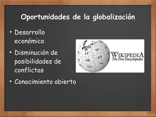 Oportunidades de la globalización
●
Desarrollo
económico
●
Disminución de
posibilidades de
conflictos
●
Conocimiento abierto
 