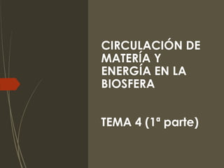 CIRCULACIÓN DE
MATERÍA Y
ENERGÍA EN LA
BIOSFERA
TEMA 4 (1ª parte)
 