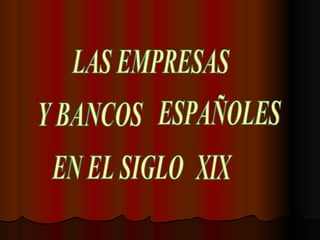 LAS EMPRESAS Y BANCOS ESPAÑOLES EN EL SIGLO XIX 