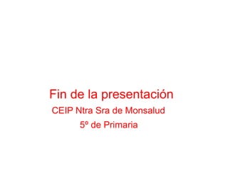 Fin de la presentación
CEIP Ntra Sra de Monsalud
5º de Primaria
 