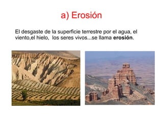 a) Erosión
El desgaste de la superficie terrestre por el agua, el
viento,el hielo, los seres vivos...se llama erosión.
 