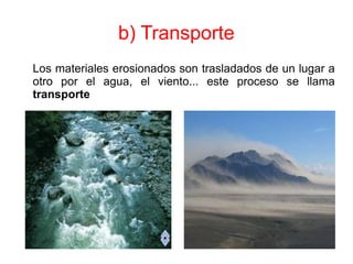 b) Transporte
Los materiales erosionados son trasladados de un lugar a
otro por el agua, el viento... este proceso se llama
transporte
 