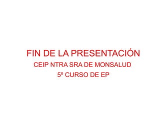 FIN DE LA PRESENTACIÓN
CEIP NTRA SRA DE MONSALUD
5º CURSO DE EP
 