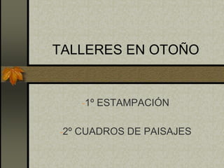 TALLERES EN OTOÑO
-1º ESTAMPACIÓN
-2º CUADROS DE PAISAJES
 