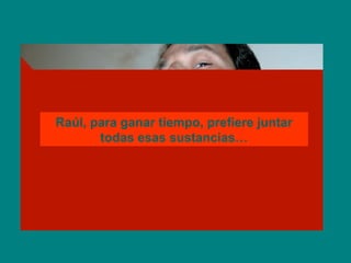 .... Steeve, pour gagner du temps, préfere
retrouver toutes ces substances...
Raúl, para ganar tiempo, prefiere juntar
todas esas sustancias…
 
