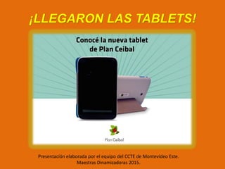 ¡LLEGARON LAS TABLETS!
Presentación elaborada por el equipo del CCTE de Montevideo Este.
Maestras Dinamizadoras 2015.
 