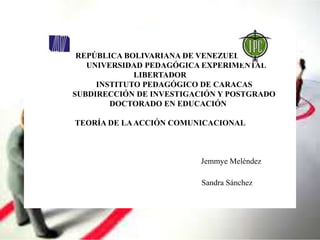 REPÚBLICA BOLIVARIANA DE VENEZUELA
UNIVERSIDAD PEDAGÓGICA EXPERIMENTAL
LIBERTADOR
INSTITUTO PEDAGÓGICO DE CARACAS
SUBDIRECCIÓN DE INVESTIGACIÓN Y POSTGRADO
DOCTORADO EN EDUCACIÓN
TEORÍA DE LAACCIÓN COMUNICACIONAL
Jemmye Meléndez
Sandra Sánchez
 