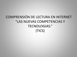 COMPRENSIÓN DE LECTURA EN INTERNET 
“LAS NUEVAS COMPETENCIAS Y 
TECNOLOGIAS.” 
(TICS) 
 