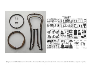 Despiece de la silla No.14, incluyendo los tornillos. Thonet revolucionó la producción del mueble en masa con un diseño de calidad, a un precio asequible.
 
