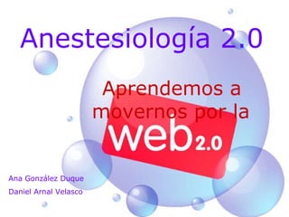 Anestesiología 2.0 Aprendemos a movernos por la   Ana González Duque Daniel Arnal Velasco 