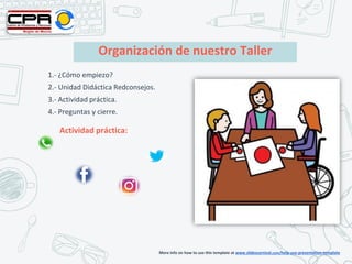 Organización de nuestro Taller
1.- ¿Cómo empiezo?
2.- Unidad Didáctica Redconsejos.
3.- Actividad práctica.
4.- Preguntas y cierre.
Actividad práctica:
More info on how to use this template at www.slidescarnival.com/help-use-presentation-template
 