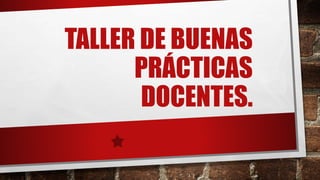 TALLER DE BUENAS
PRÁCTICAS
DOCENTES.
 