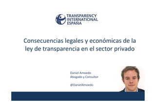 Consecuencias legales y económicas de la
ley de transparencia en el sector privado
Daniel Amoedo
Abogado y Consultor
@DanielAmoedo
 