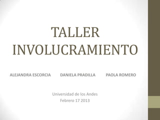 TALLER
INVOLUCRAMIENTO
ALEJANDRA ESCORCIA DANIELA PRADILLA PAOLA ROMERO
Universidad de los Andes
Febrero 17 2013
 
