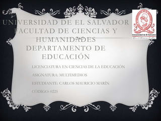 UNIVERSIDAD DE EL SALVADOR
FACULTAD DE CIENCIAS Y
HUMANIDADES
DEPARTAMENTO DE
EDUCACIÓN
LICENCIATURA EN CIENCIAS DE LA EDUCACIÓN
ASIGNATURA: MULTIMEDIOS
ESTUDIANTE: CARLOS MAURICIO MARÍN
CÓDIGO: 0225
 
