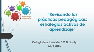 Colegio Nacional de E.M.D. Ysaty
Abril 2015
“Revisando las
prácticas pedagógicas:
estrategias activas de
aprendizaje”
 