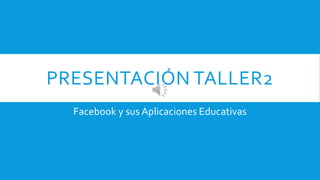 PRESENTACIÓN TALLER2
Facebook y sus Aplicaciones Educativas
 
