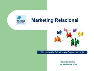Marketing Relacional  Eduardo Montes 7 de Noviembre 2011 Comisi ó n de Estudios en Comercializaci ó n 