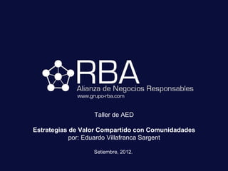 www.grupo-rba.com


                   Taller de AED

Estrategias de Valor Compartido con Comunidadades
            por: Eduardo Villafranca Sargent

                   Setiembre, 2012.
 
