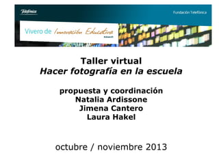 Taller virtual
Hacer fotografía en la escuela
propuesta y coordinación
Natalia Ardissone
Jimena Cantero
Laura Hakel

octubre / noviembre 2013

 