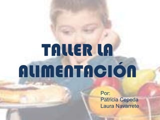 TALLER LA
ALIMENTACIÓN
Por:
Patricia Cepeda
Laura Navarrete

 