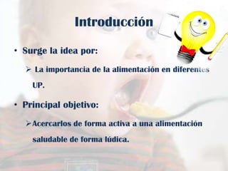 Introducción
• Surge la idea por:
 La importancia de la alimentación en diferentes
UP.

• Principal objetivo:
Acercarlos de forma activa a una alimentación
saludable de forma lúdica.

 