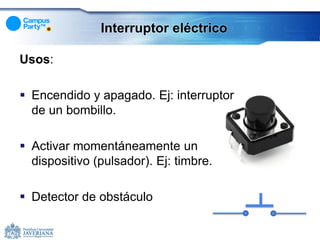 Interruptor eléctrico

Usos:

 Encendido y apagado. Ej: interruptor
  de un bombillo.

 Activar momentáneamente un
  dispositivo (pulsador). Ej: timbre.

 Detector de obstáculo
 