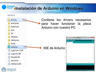 Instalación de Arduino en Windows

            Contiene los drivers necesarios
            para hacer funcionar la placa
            Arduino con nuestro PC.




             IDE de Arduino
 
