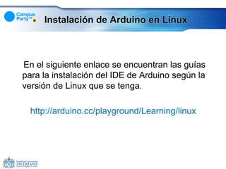 Instalación de Arduino en Linux



En el siguiente enlace se encuentran las guías
para la instalación del IDE de Arduino según la
versión de Linux que se tenga.

  http://arduino.cc/playground/Learning/linux
 